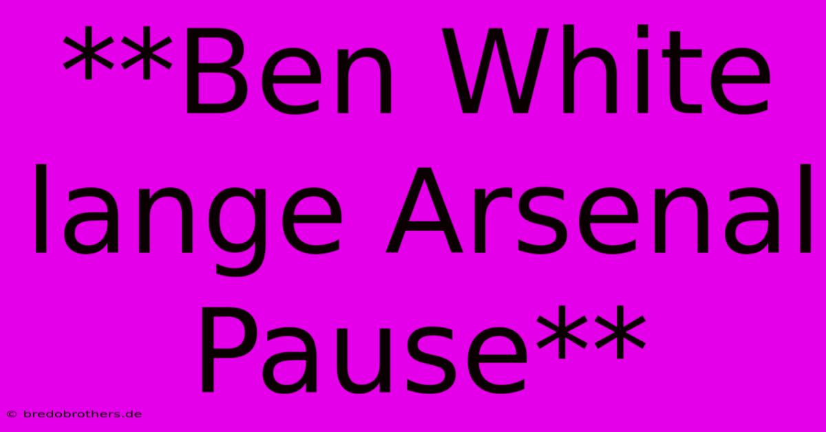 **Ben White Lange Arsenal Pause**