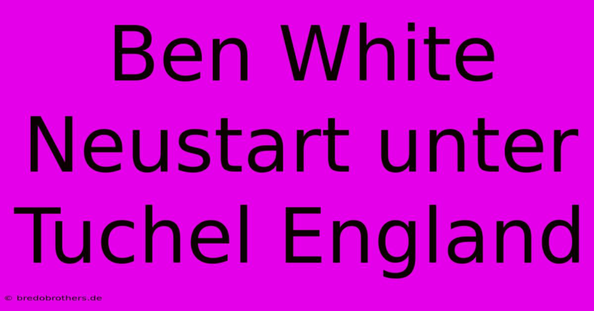 Ben White Neustart Unter Tuchel England