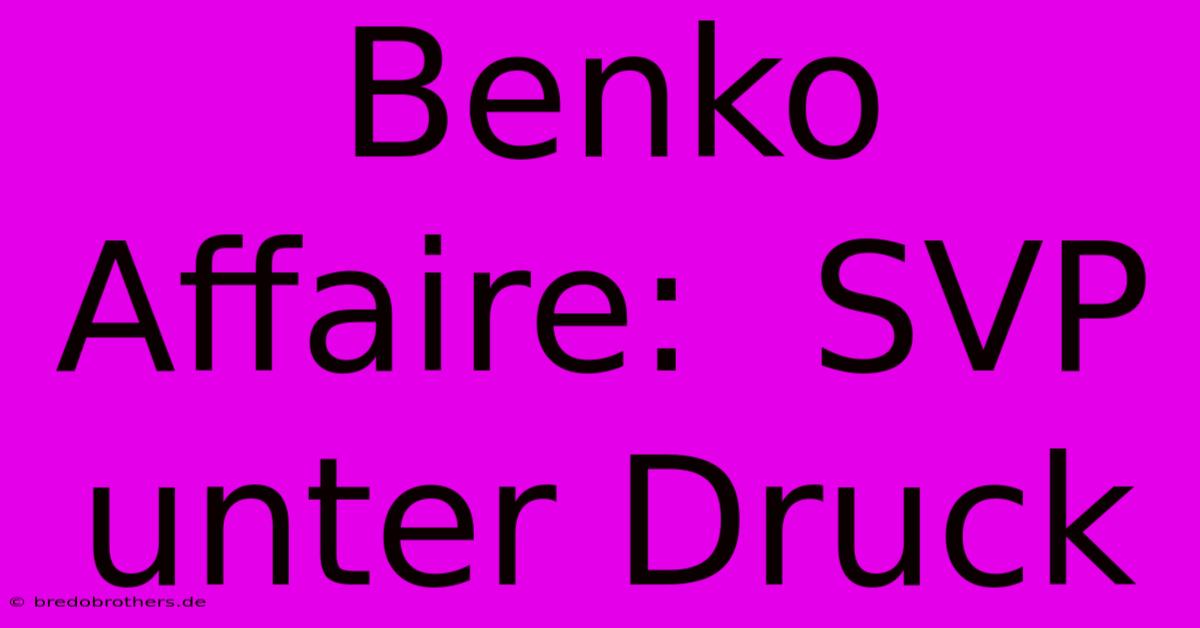 Benko Affaire:  SVP Unter Druck