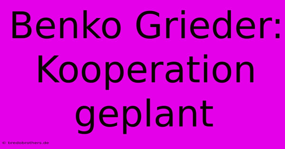 Benko Grieder: Kooperation Geplant