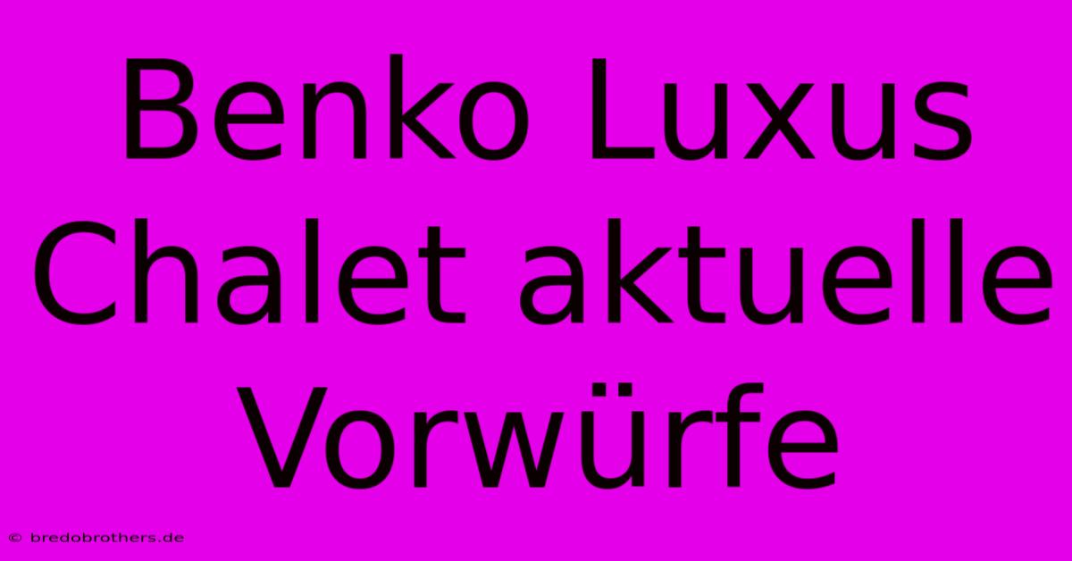 Benko Luxus Chalet Aktuelle Vorwürfe