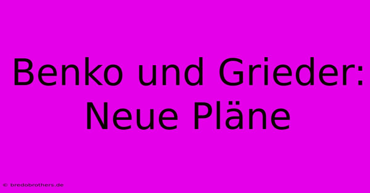 Benko Und Grieder: Neue Pläne