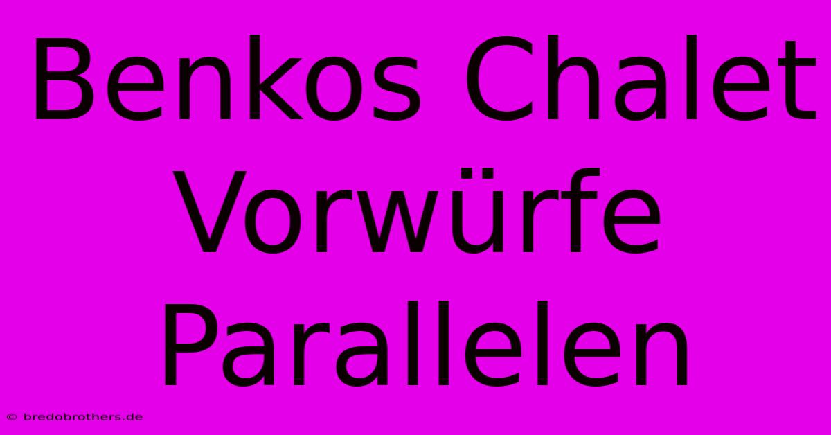 Benkos Chalet Vorwürfe Parallelen