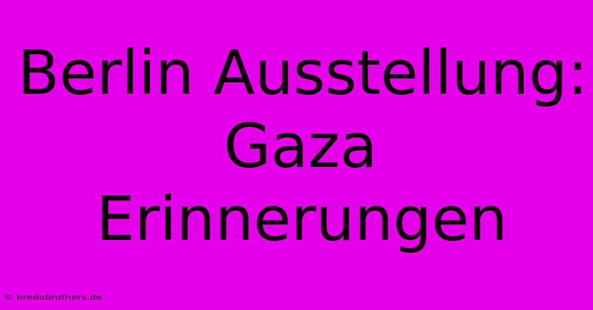 Berlin Ausstellung: Gaza Erinnerungen