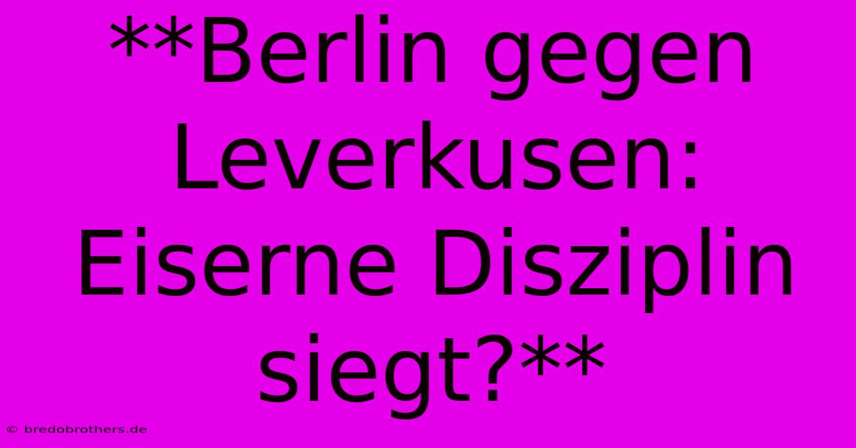 **Berlin Gegen Leverkusen: Eiserne Disziplin Siegt?**