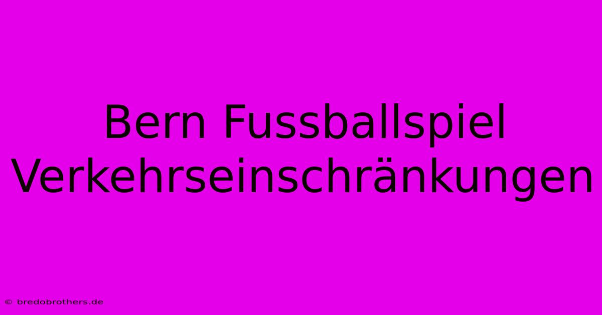 Bern Fussballspiel Verkehrseinschränkungen