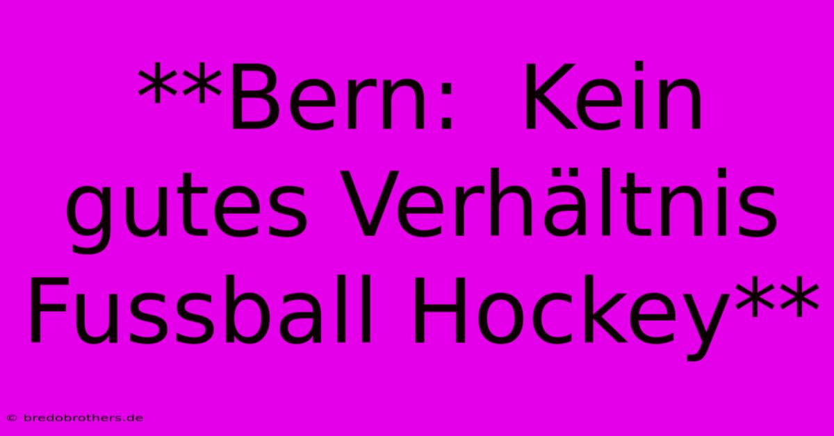 **Bern:  Kein Gutes Verhältnis Fussball Hockey**