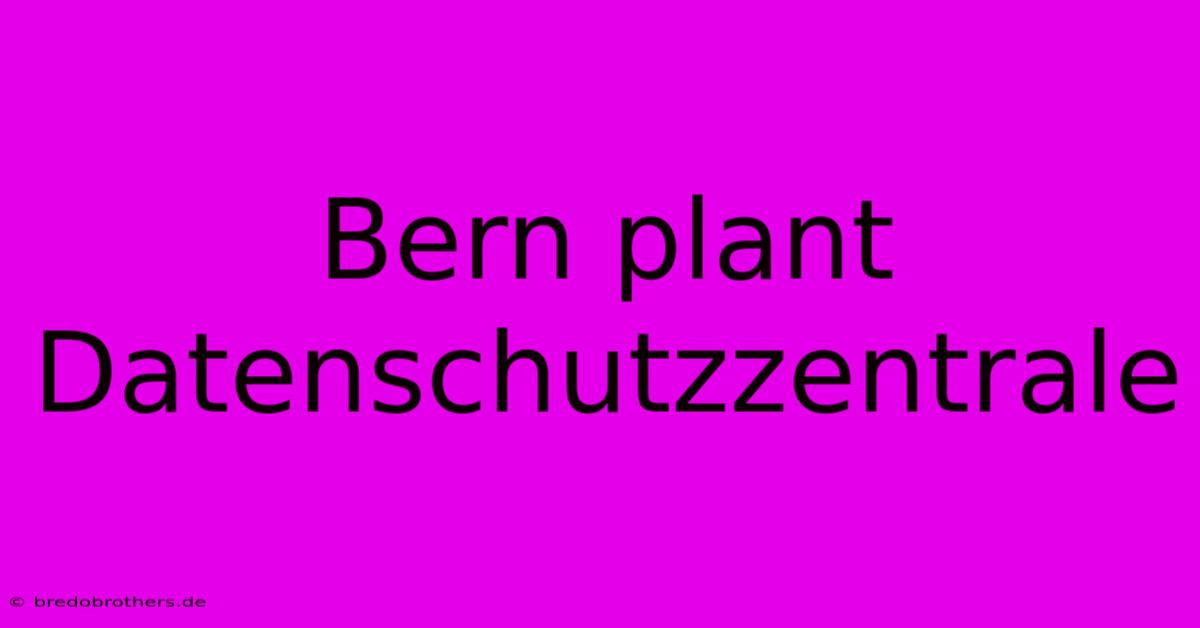 Bern Plant Datenschutzzentrale