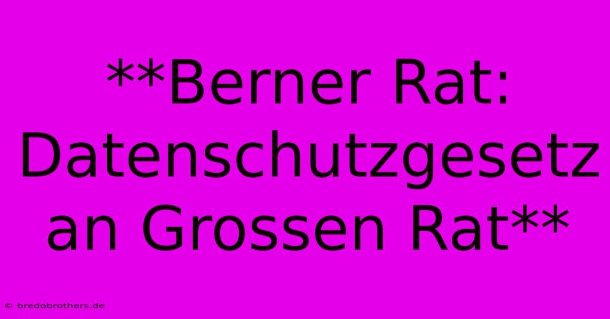 **Berner Rat: Datenschutzgesetz An Grossen Rat**