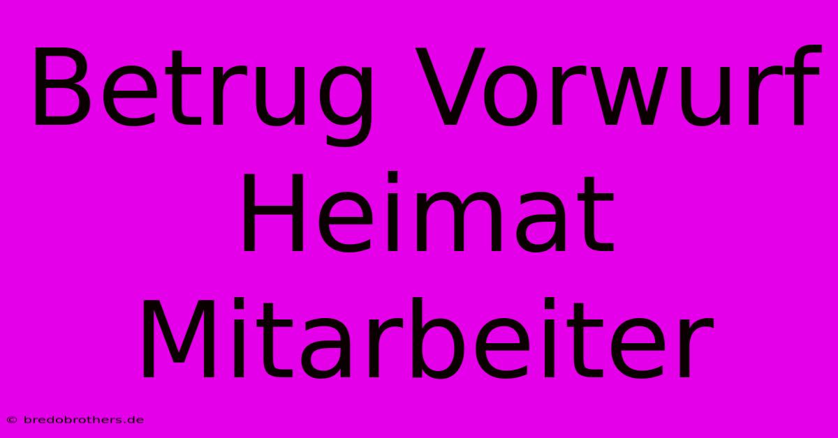 Betrug Vorwurf Heimat Mitarbeiter