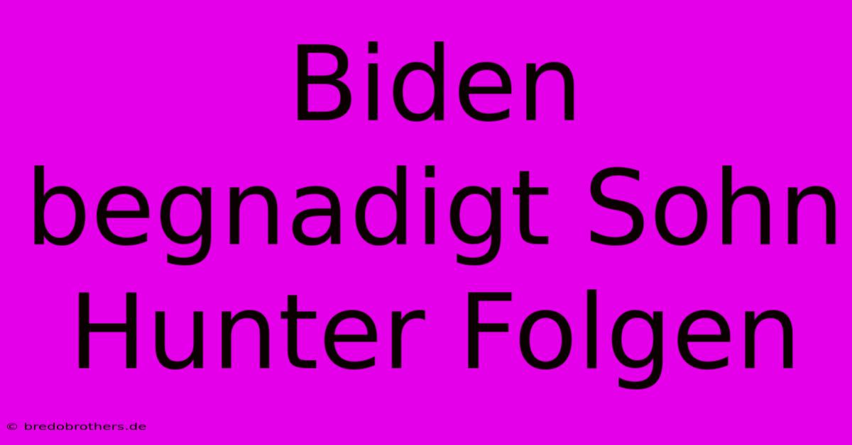 Biden Begnadigt Sohn Hunter Folgen