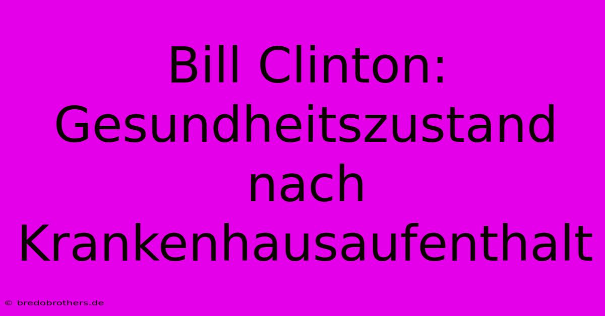 Bill Clinton: Gesundheitszustand Nach Krankenhausaufenthalt