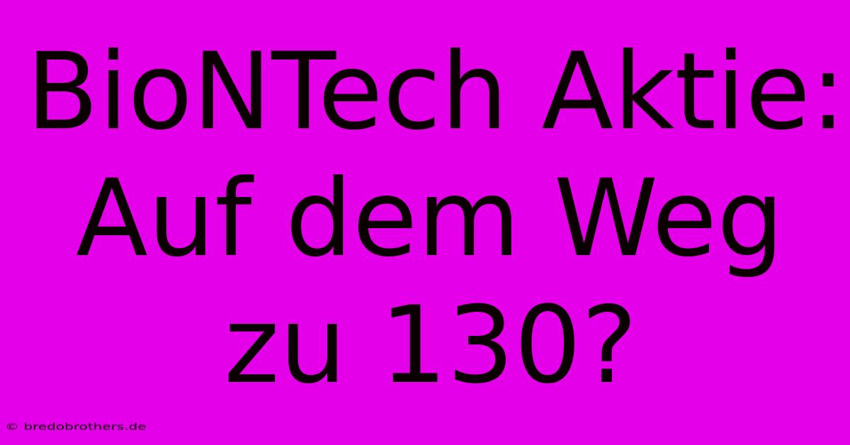 BioNTech Aktie: Auf Dem Weg Zu 130?