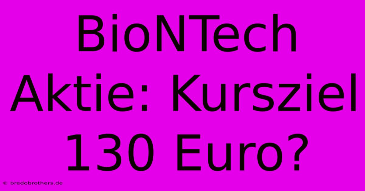 BioNTech Aktie: Kursziel 130 Euro?