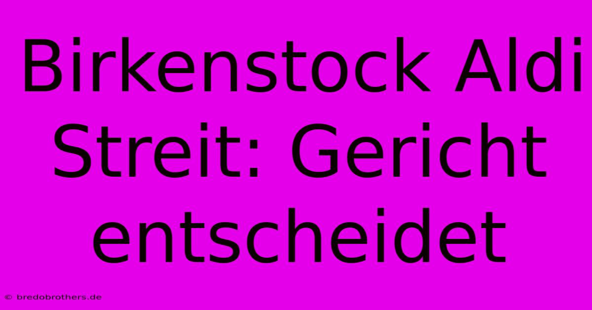 Birkenstock Aldi Streit: Gericht Entscheidet