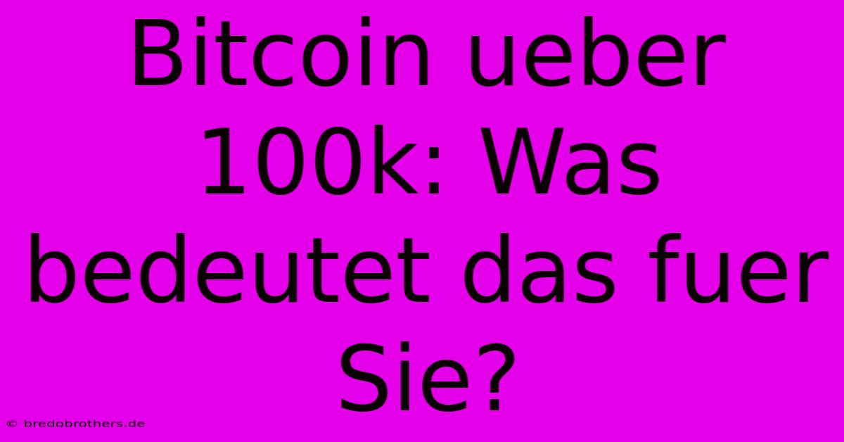 Bitcoin Ueber 100k: Was Bedeutet Das Fuer Sie?