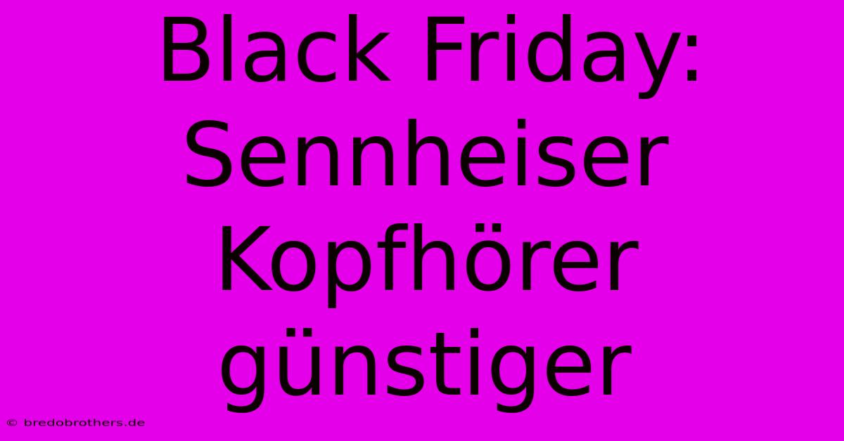 Black Friday: Sennheiser Kopfhörer Günstiger