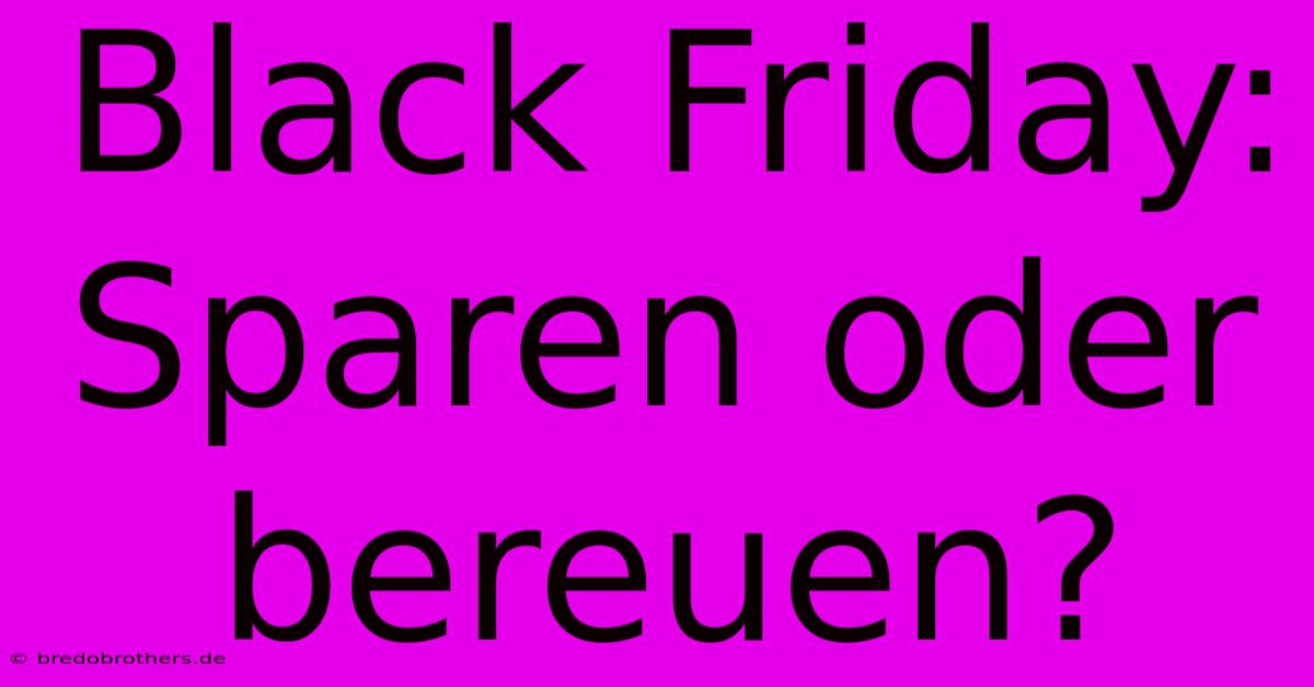 Black Friday: Sparen Oder Bereuen?