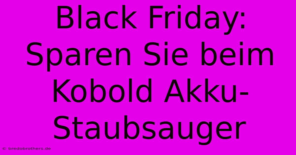 Black Friday: Sparen Sie Beim Kobold Akku-Staubsauger