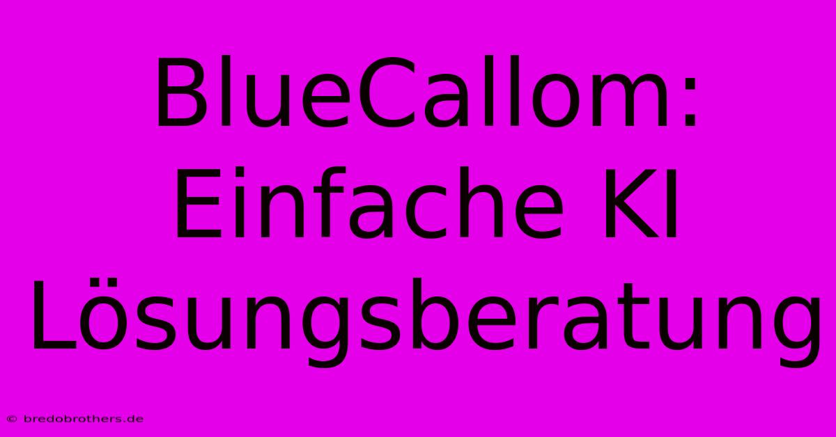 BlueCallom: Einfache KI Lösungsberatung