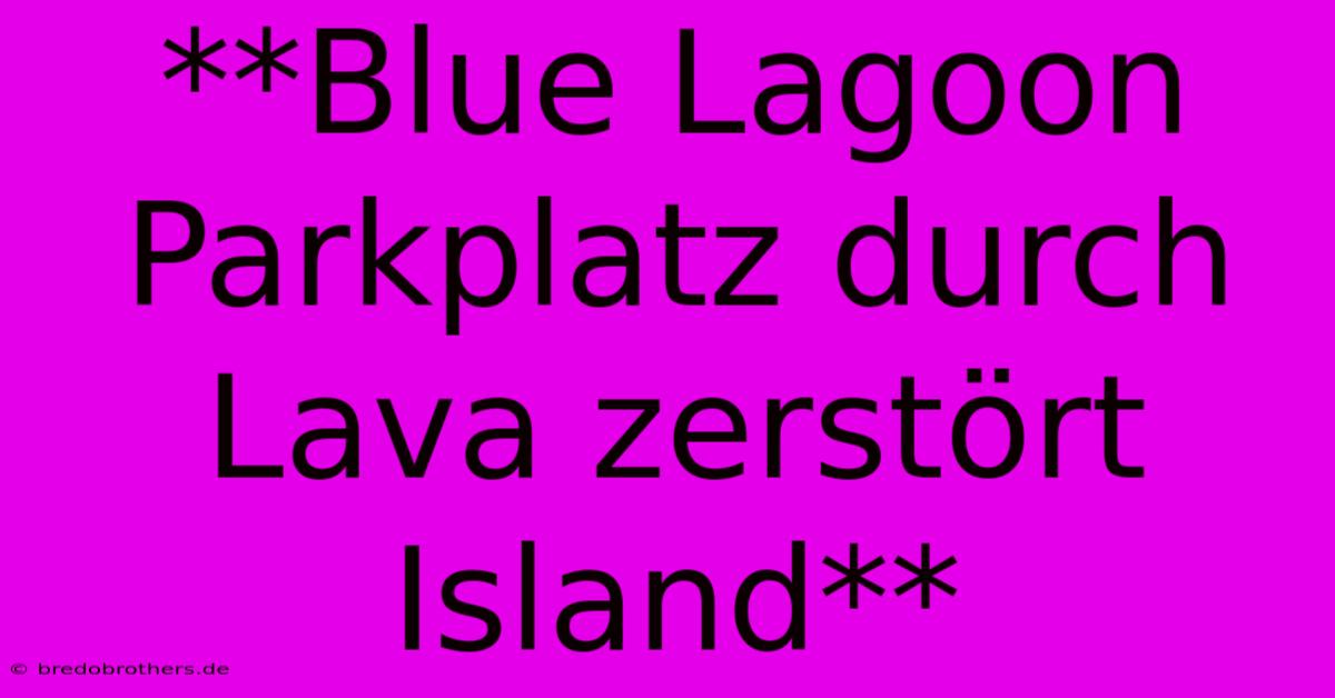 **Blue Lagoon Parkplatz Durch Lava Zerstört Island**