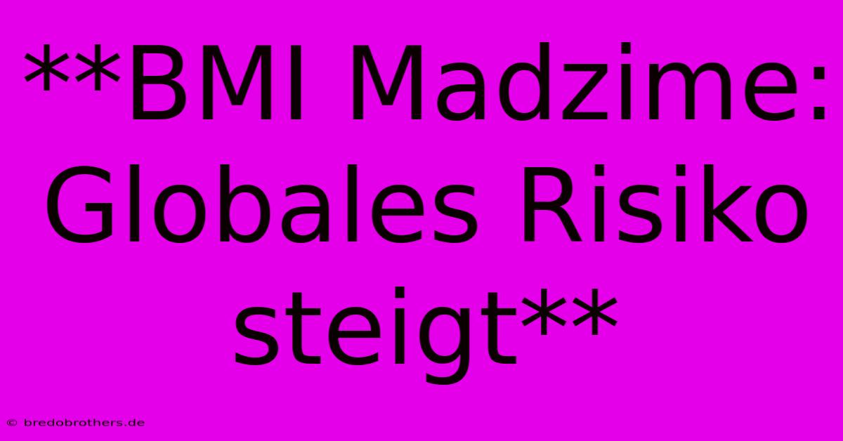 **BMI Madzime: Globales Risiko Steigt**