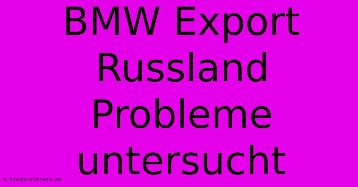 BMW Export Russland Probleme Untersucht