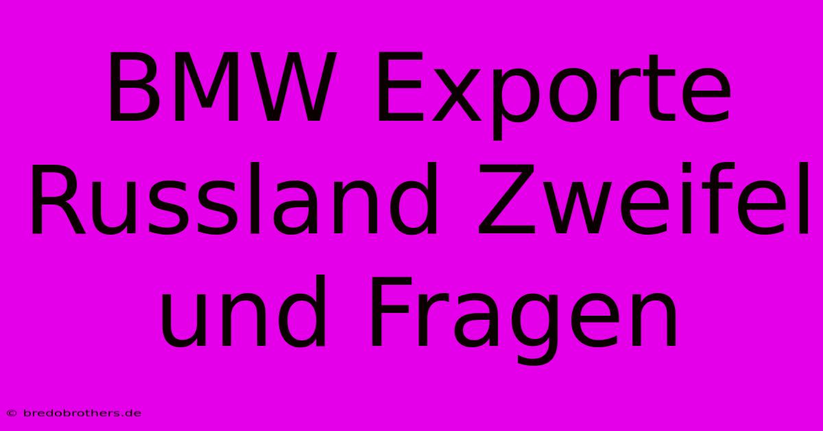 BMW Exporte Russland Zweifel Und Fragen