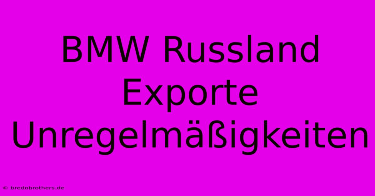 BMW Russland Exporte Unregelmäßigkeiten