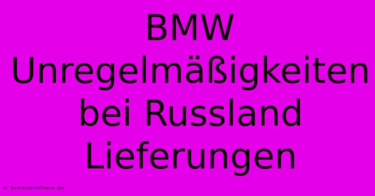 BMW  Unregelmäßigkeiten Bei Russland Lieferungen