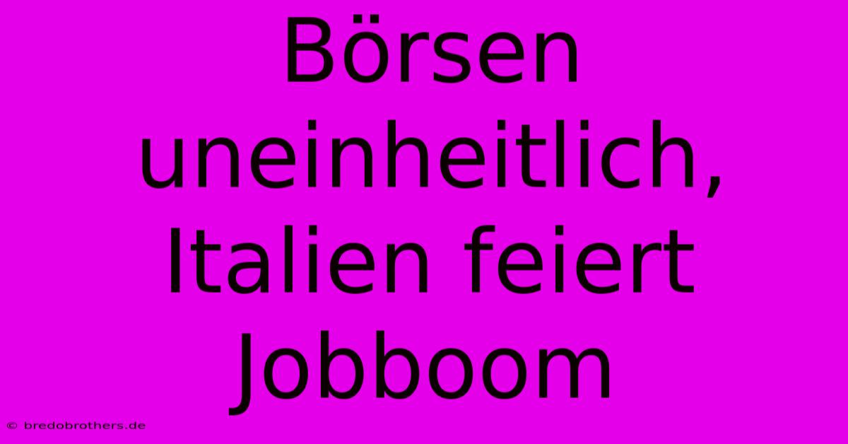 Börsen Uneinheitlich, Italien Feiert Jobboom