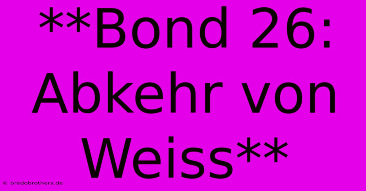 **Bond 26: Abkehr Von Weiss**