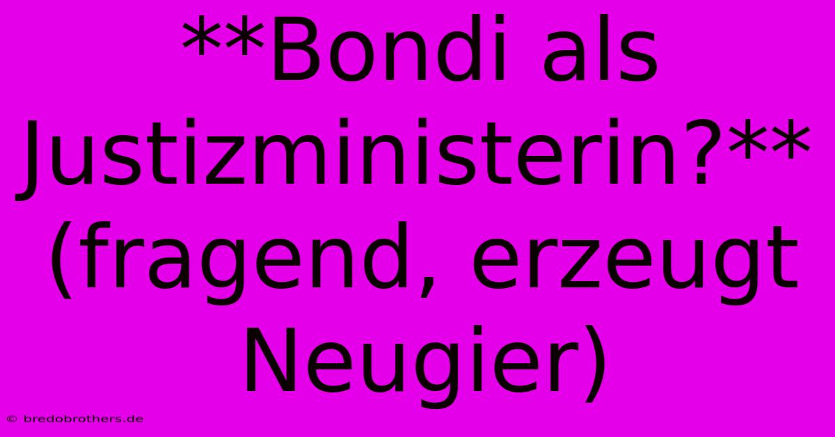 **Bondi Als Justizministerin?** (fragend, Erzeugt Neugier)