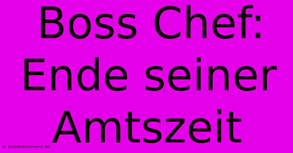 Boss Chef: Ende Seiner Amtszeit