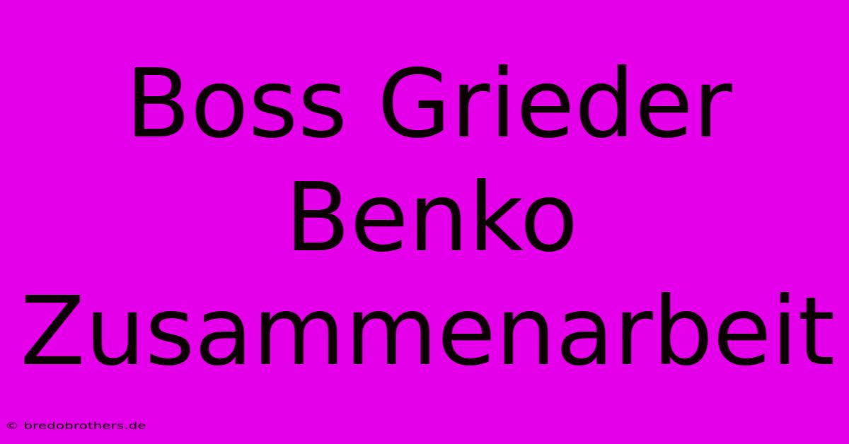 Boss Grieder Benko Zusammenarbeit