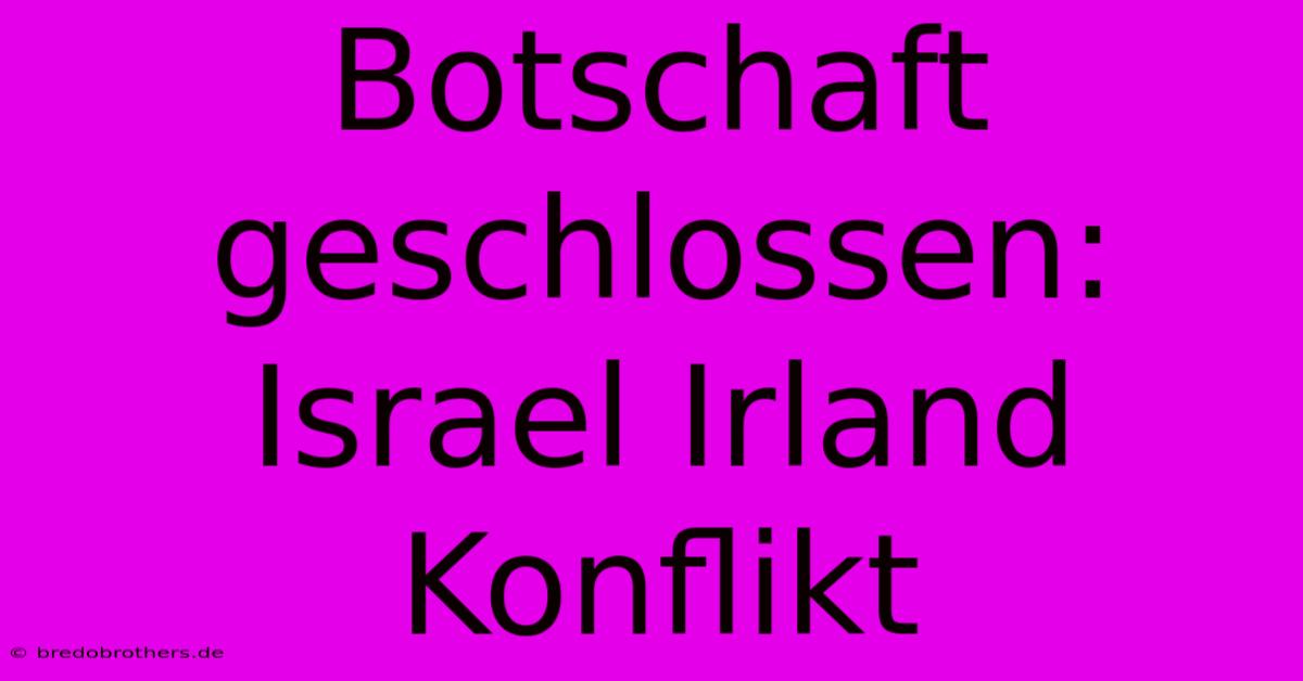 Botschaft Geschlossen: Israel Irland Konflikt