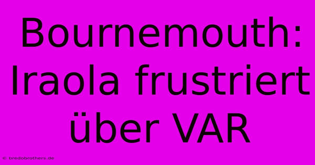 Bournemouth: Iraola Frustriert Über VAR