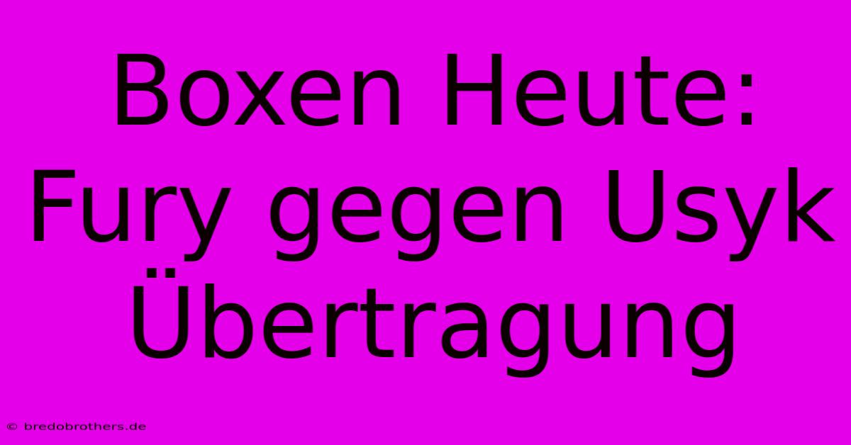 Boxen Heute: Fury Gegen Usyk Übertragung