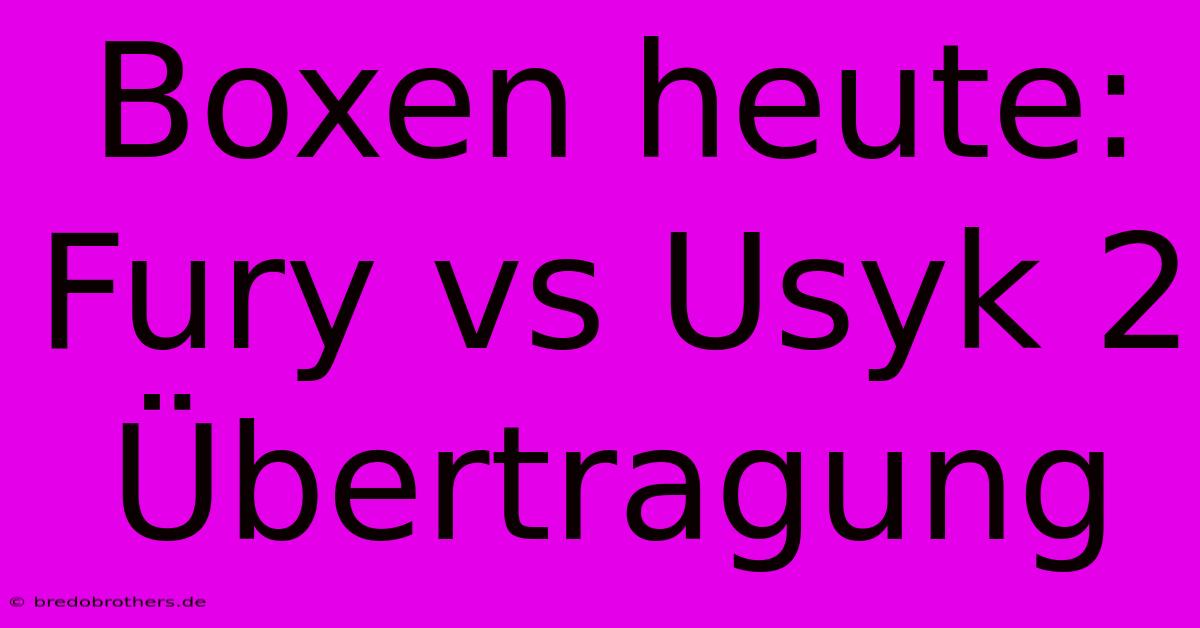 Boxen Heute: Fury Vs Usyk 2 Übertragung