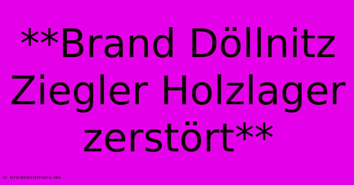 **Brand Döllnitz Ziegler Holzlager Zerstört**