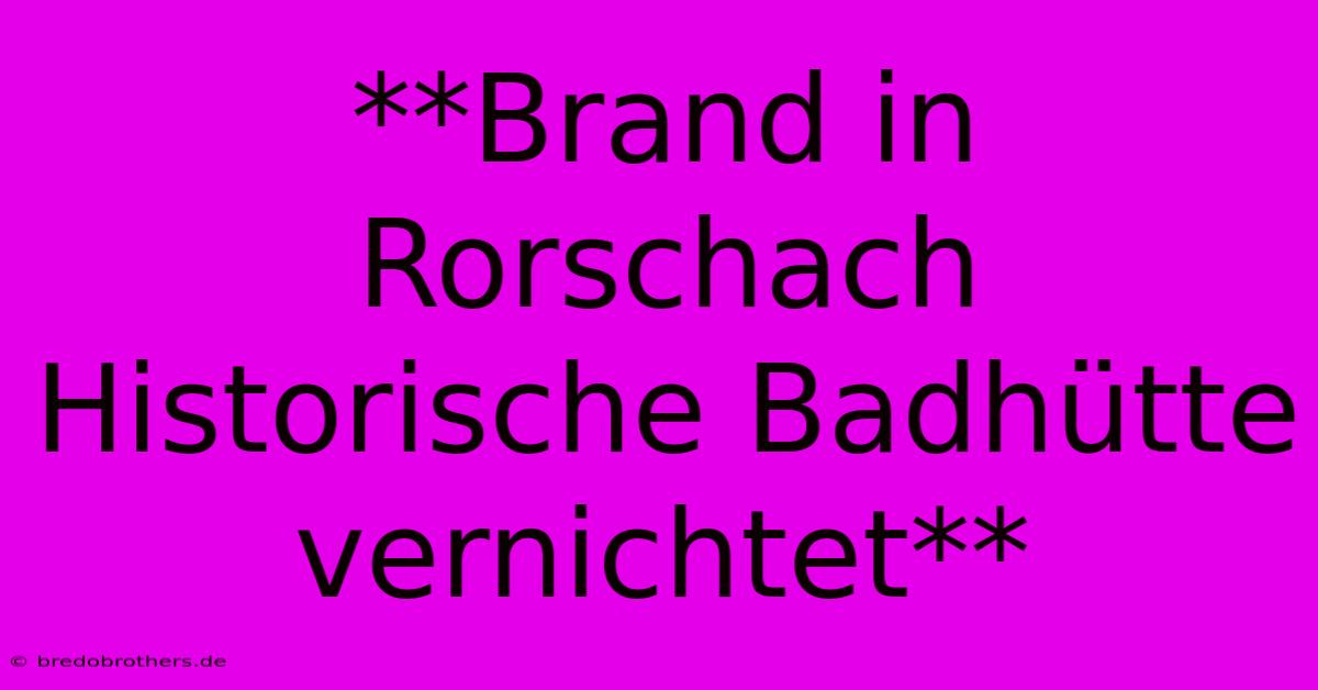 **Brand In Rorschach Historische Badhütte Vernichtet**