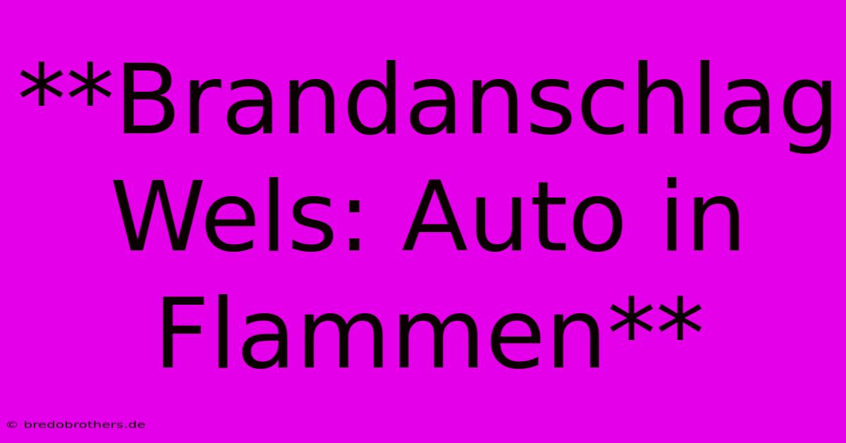 **Brandanschlag Wels: Auto In Flammen**