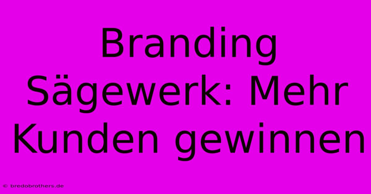 Branding Sägewerk: Mehr Kunden Gewinnen