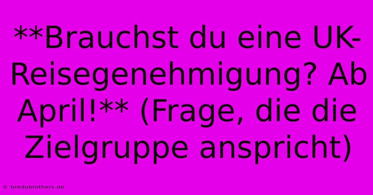 **Brauchst Du Eine UK-Reisegenehmigung? Ab April!** (Frage, Die Die Zielgruppe Anspricht)