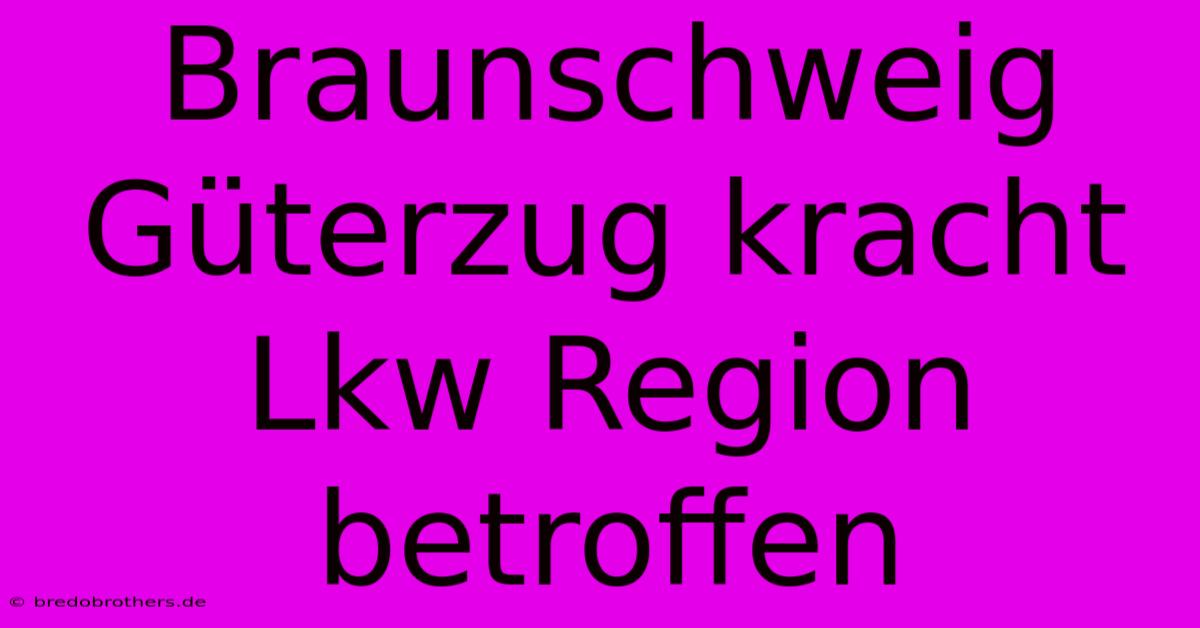 Braunschweig Güterzug Kracht Lkw Region Betroffen