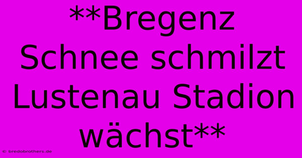 **Bregenz Schnee Schmilzt Lustenau Stadion Wächst**