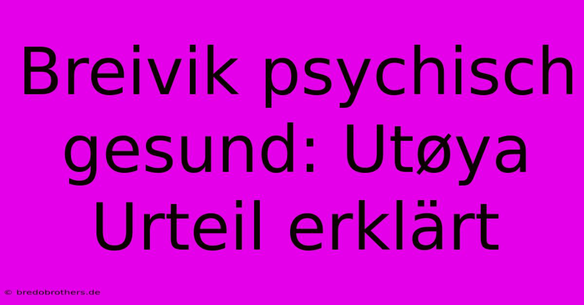 Breivik Psychisch Gesund: Utøya Urteil Erklärt