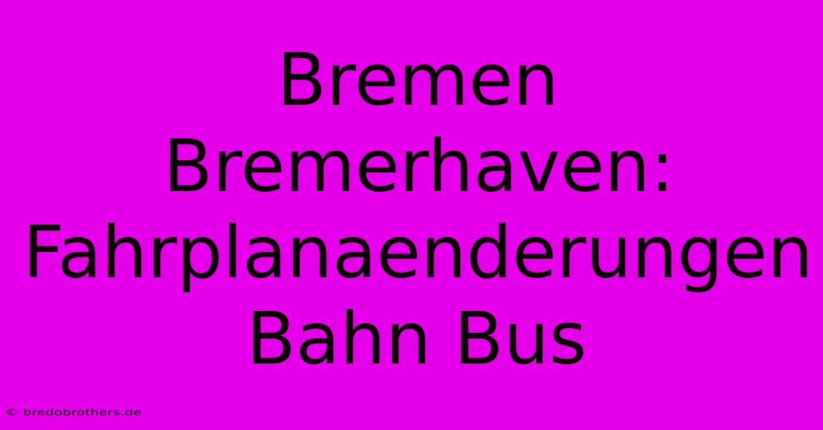 Bremen Bremerhaven:  Fahrplanaenderungen Bahn Bus