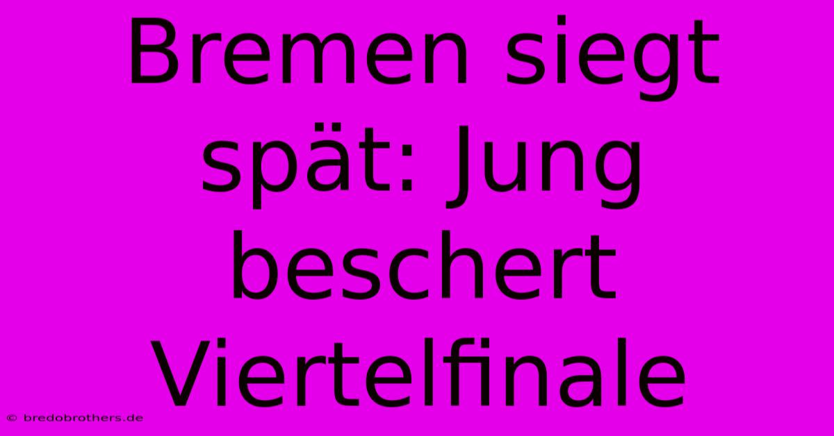 Bremen Siegt Spät: Jung Beschert Viertelfinale