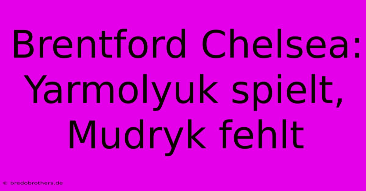 Brentford Chelsea: Yarmolyuk Spielt, Mudryk Fehlt